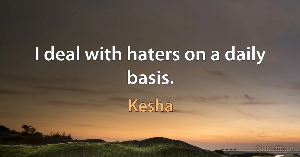 I deal with haters on a daily basis. (Kesha)