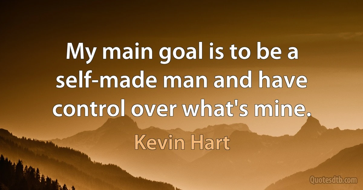 My main goal is to be a self-made man and have control over what's mine. (Kevin Hart)