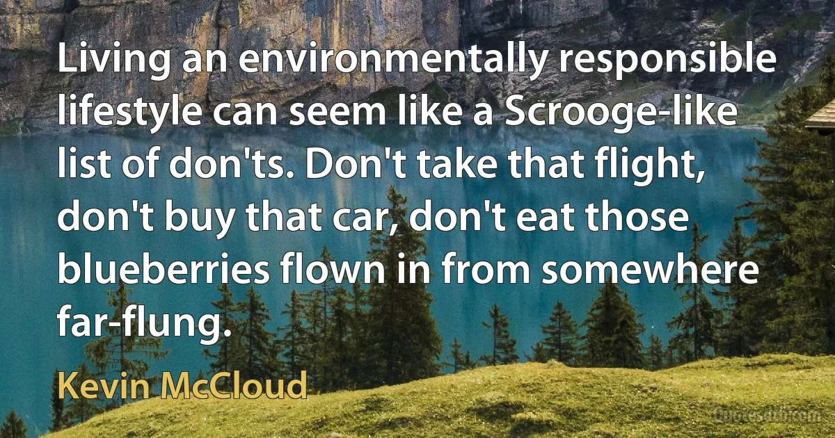 Living an environmentally responsible lifestyle can seem like a Scrooge-like list of don'ts. Don't take that flight, don't buy that car, don't eat those blueberries flown in from somewhere far-flung. (Kevin McCloud)