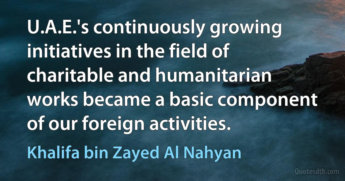 U.A.E.'s continuously growing initiatives in the field of charitable and humanitarian works became a basic component of our foreign activities. (Khalifa bin Zayed Al Nahyan)