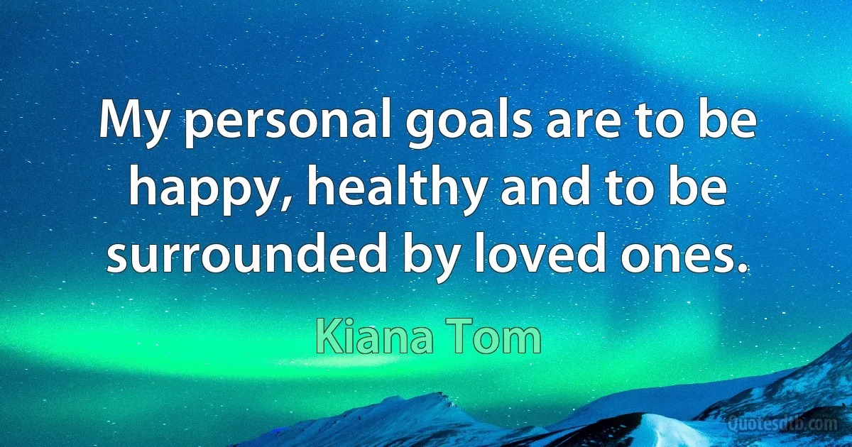 My personal goals are to be happy, healthy and to be surrounded by loved ones. (Kiana Tom)