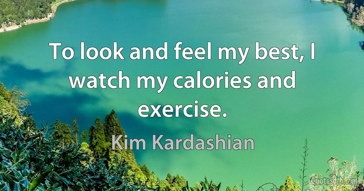 To look and feel my best, I watch my calories and exercise. (Kim Kardashian)