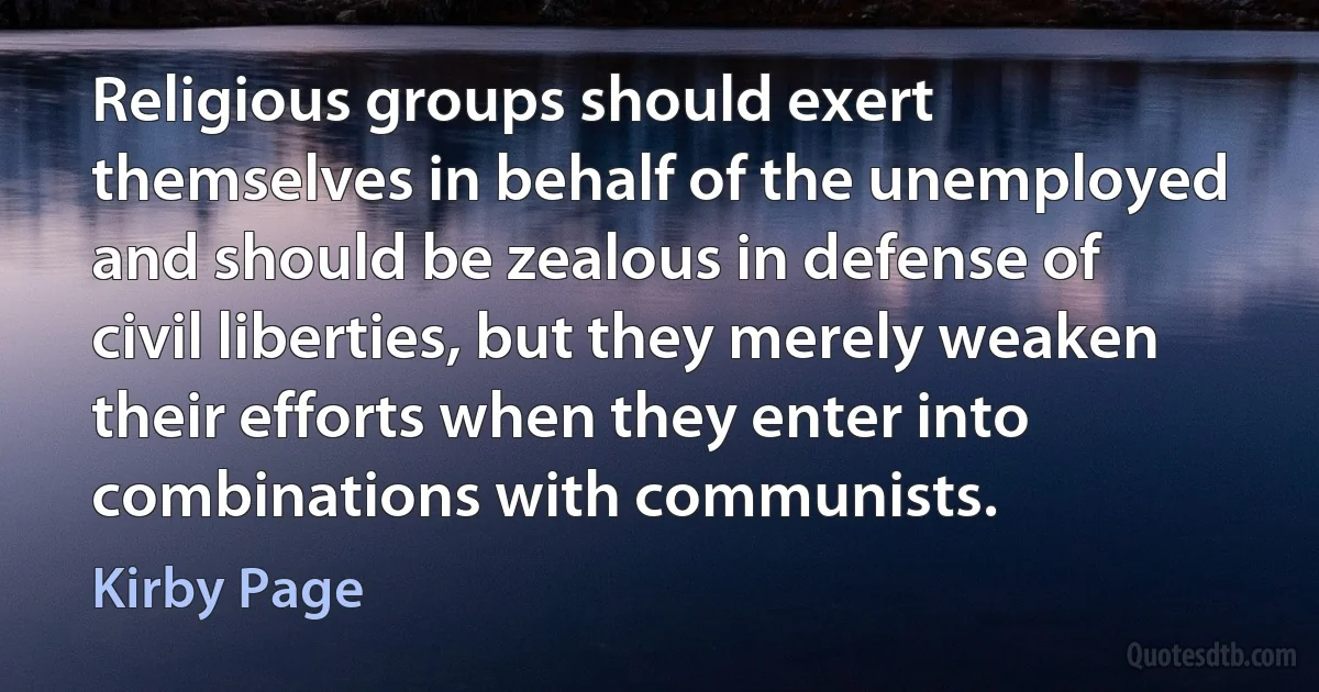 Religious groups should exert themselves in behalf of the unemployed and should be zealous in defense of civil liberties, but they merely weaken their efforts when they enter into combinations with communists. (Kirby Page)