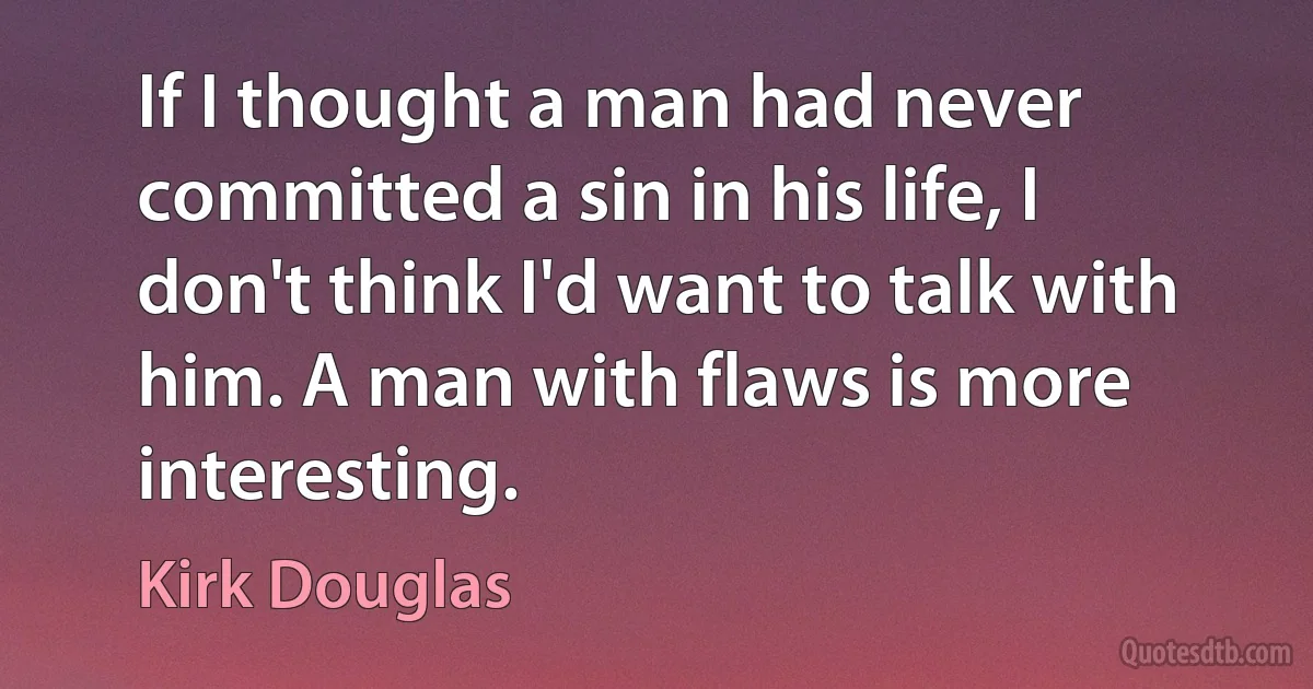 If I thought a man had never committed a sin in his life, I don't think I'd want to talk with him. A man with flaws is more interesting. (Kirk Douglas)