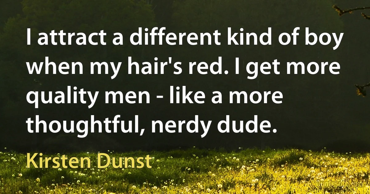 I attract a different kind of boy when my hair's red. I get more quality men - like a more thoughtful, nerdy dude. (Kirsten Dunst)