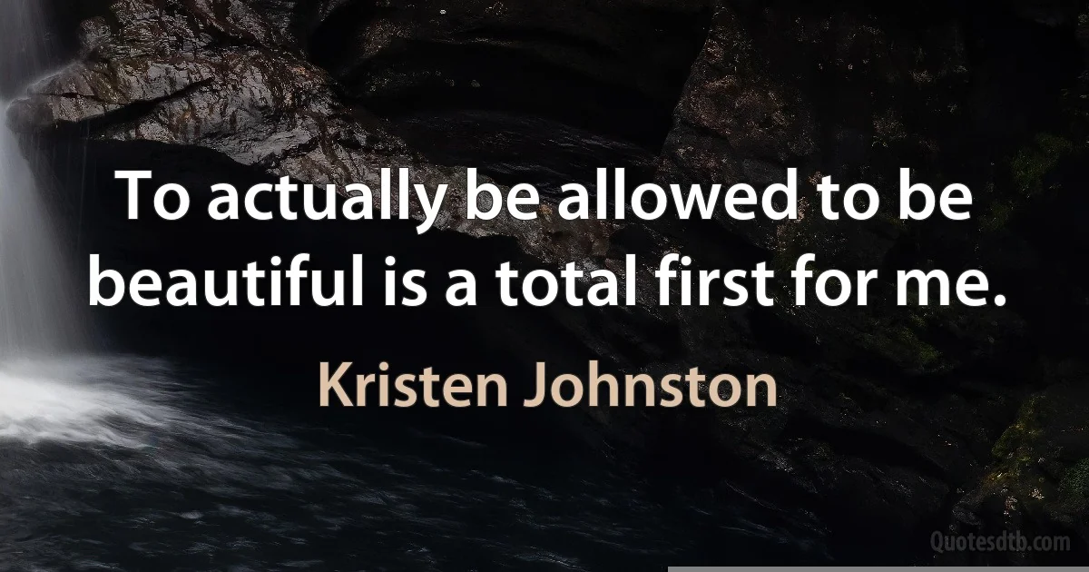 To actually be allowed to be beautiful is a total first for me. (Kristen Johnston)