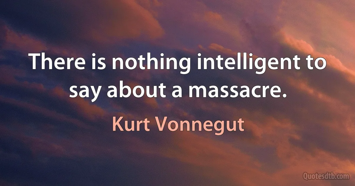 There is nothing intelligent to say about a massacre. (Kurt Vonnegut)