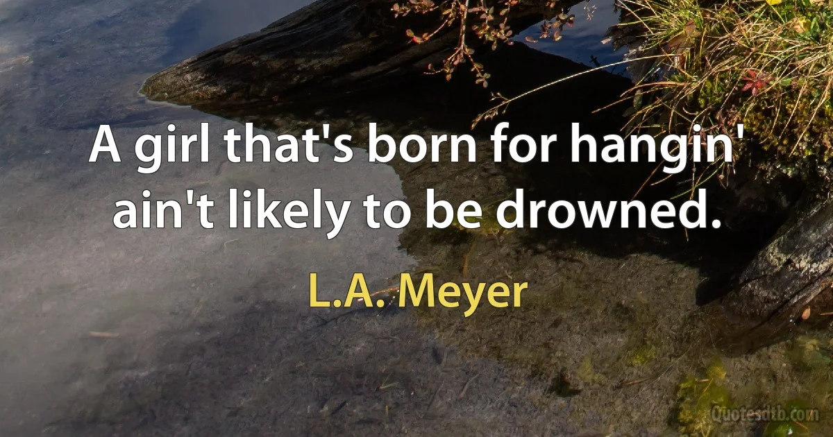 A girl that's born for hangin' ain't likely to be drowned. (L.A. Meyer)