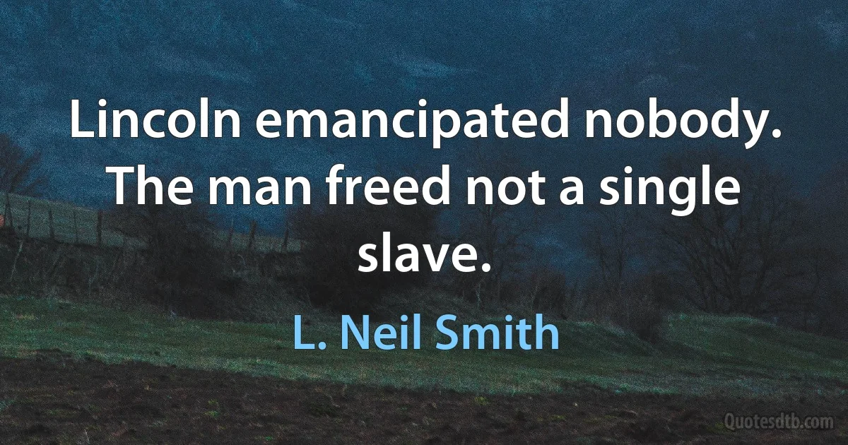 Lincoln emancipated nobody. The man freed not a single slave. (L. Neil Smith)