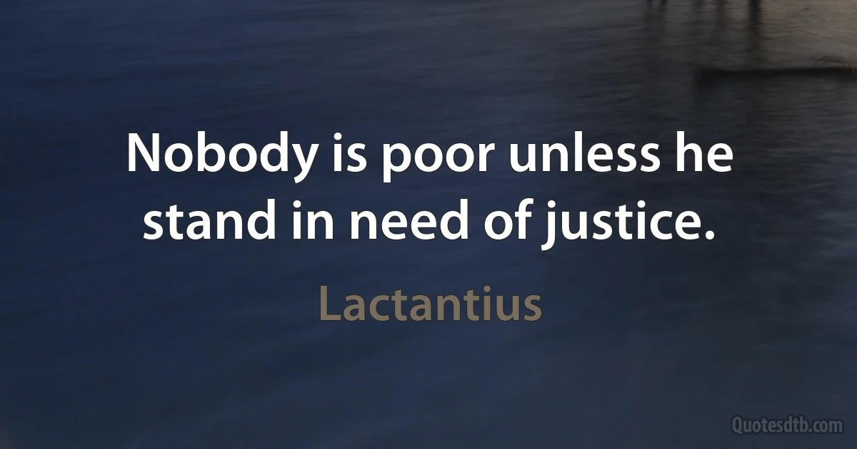 Nobody is poor unless he stand in need of justice. (Lactantius)