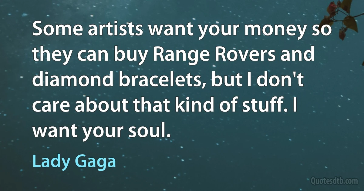 Some artists want your money so they can buy Range Rovers and diamond bracelets, but I don't care about that kind of stuff. I want your soul. (Lady Gaga)