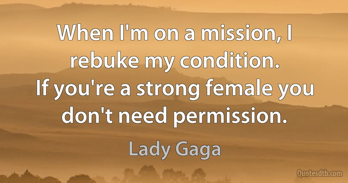 When I'm on a mission, I rebuke my condition.
If you're a strong female you don't need permission. (Lady Gaga)