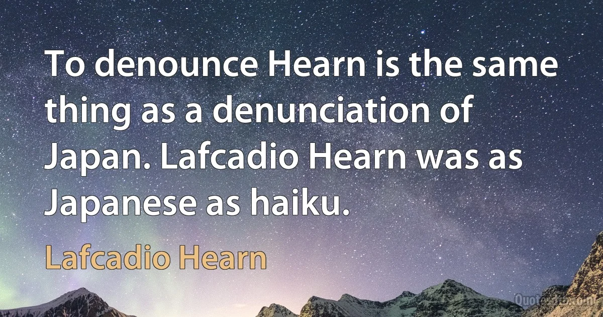 To denounce Hearn is the same thing as a denunciation of Japan. Lafcadio Hearn was as Japanese as haiku. (Lafcadio Hearn)