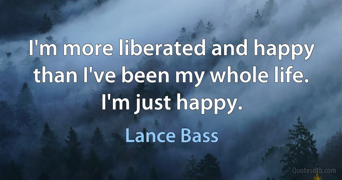 I'm more liberated and happy than I've been my whole life. I'm just happy. (Lance Bass)