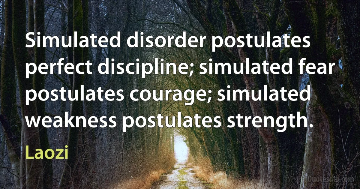 Simulated disorder postulates perfect discipline; simulated fear postulates courage; simulated weakness postulates strength. (Laozi)