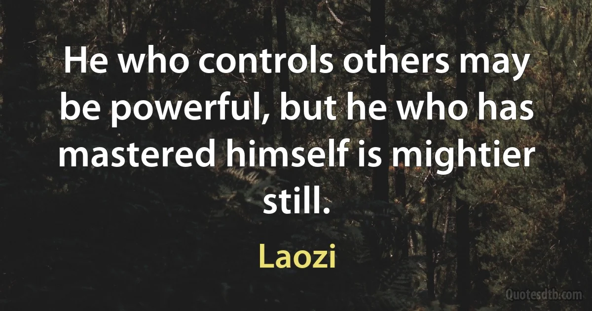 He who controls others may be powerful, but he who has mastered himself is mightier still. (Laozi)