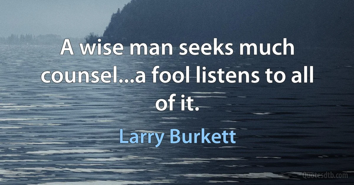 A wise man seeks much counsel...a fool listens to all of it. (Larry Burkett)