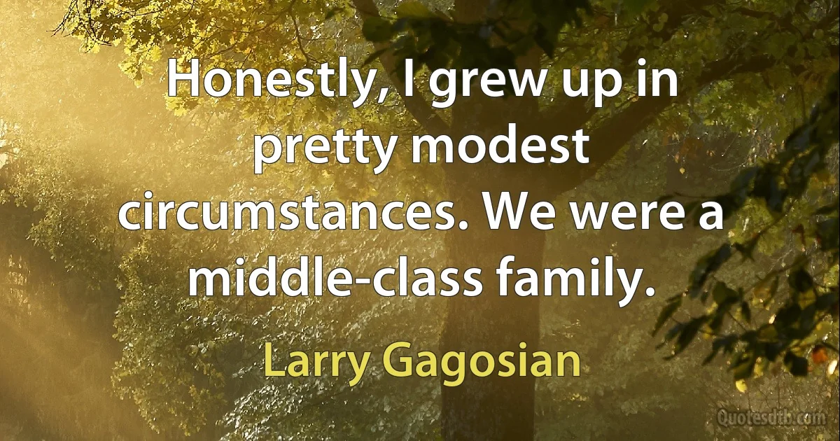 Honestly, I grew up in pretty modest circumstances. We were a middle-class family. (Larry Gagosian)