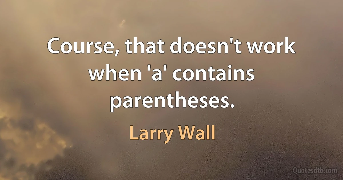 Course, that doesn't work when 'a' contains parentheses. (Larry Wall)