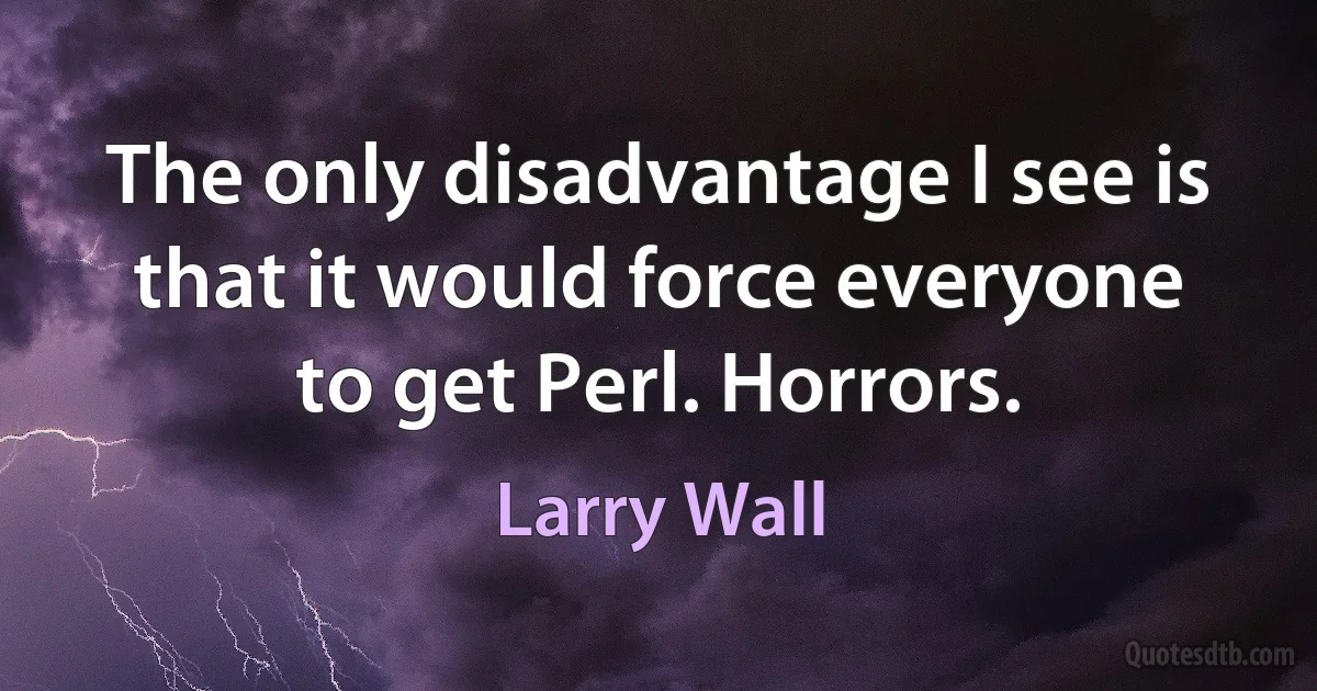 The only disadvantage I see is that it would force everyone to get Perl. Horrors. (Larry Wall)