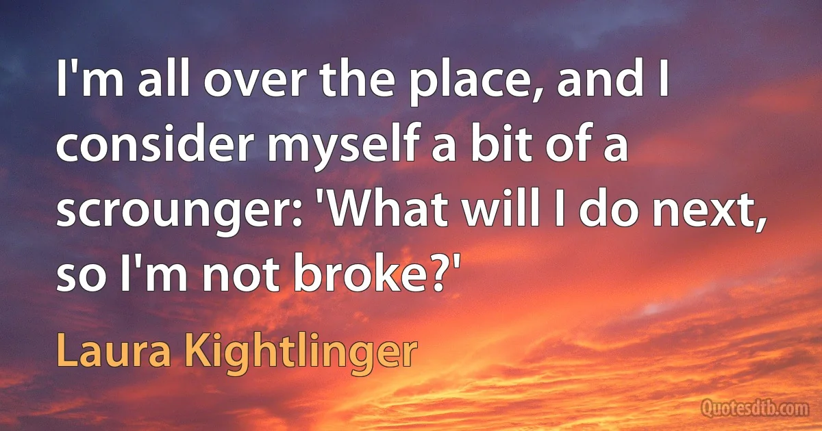 I'm all over the place, and I consider myself a bit of a scrounger: 'What will I do next, so I'm not broke?' (Laura Kightlinger)