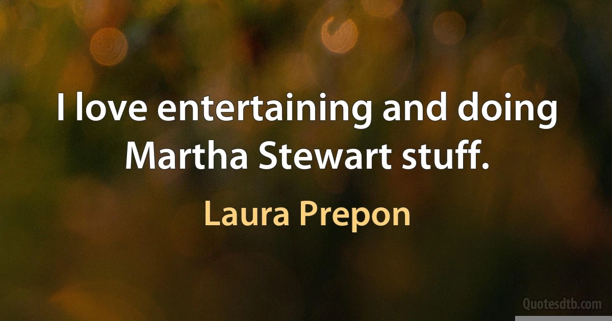 I love entertaining and doing Martha Stewart stuff. (Laura Prepon)