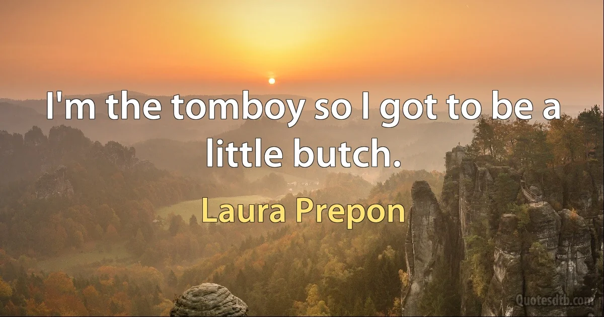 I'm the tomboy so I got to be a little butch. (Laura Prepon)