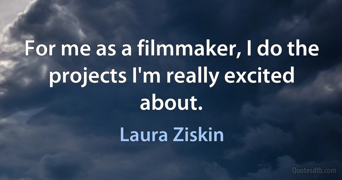 For me as a filmmaker, I do the projects I'm really excited about. (Laura Ziskin)