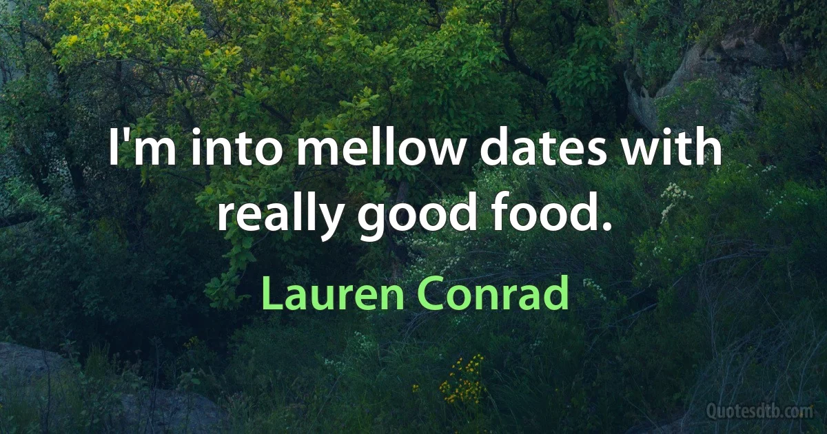 I'm into mellow dates with really good food. (Lauren Conrad)