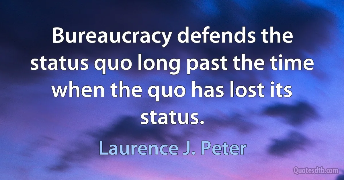 Bureaucracy defends the status quo long past the time when the quo has lost its status. (Laurence J. Peter)