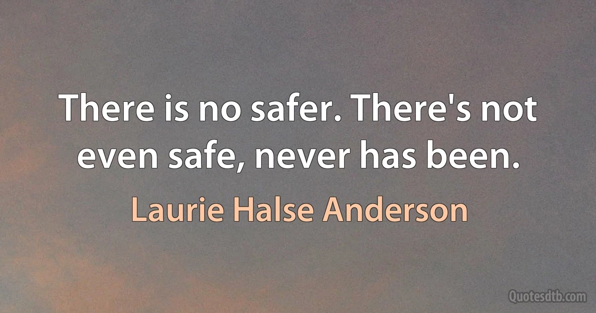 There is no safer. There's not even safe, never has been. (Laurie Halse Anderson)