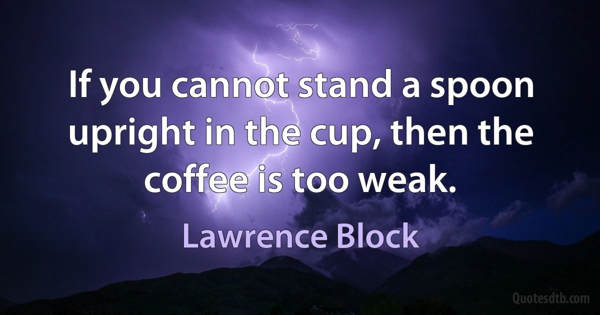 If you cannot stand a spoon upright in the cup, then the coffee is too weak. (Lawrence Block)