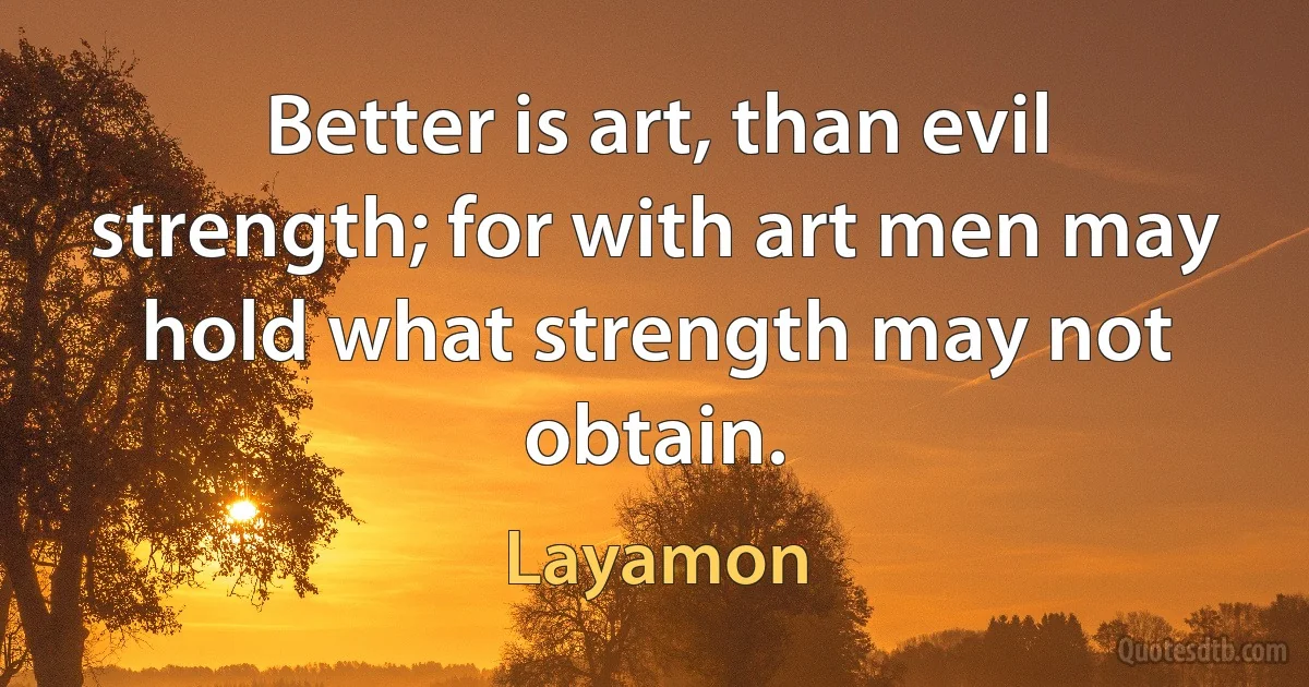 Better is art, than evil strength; for with art men may hold what strength may not obtain. (Layamon)