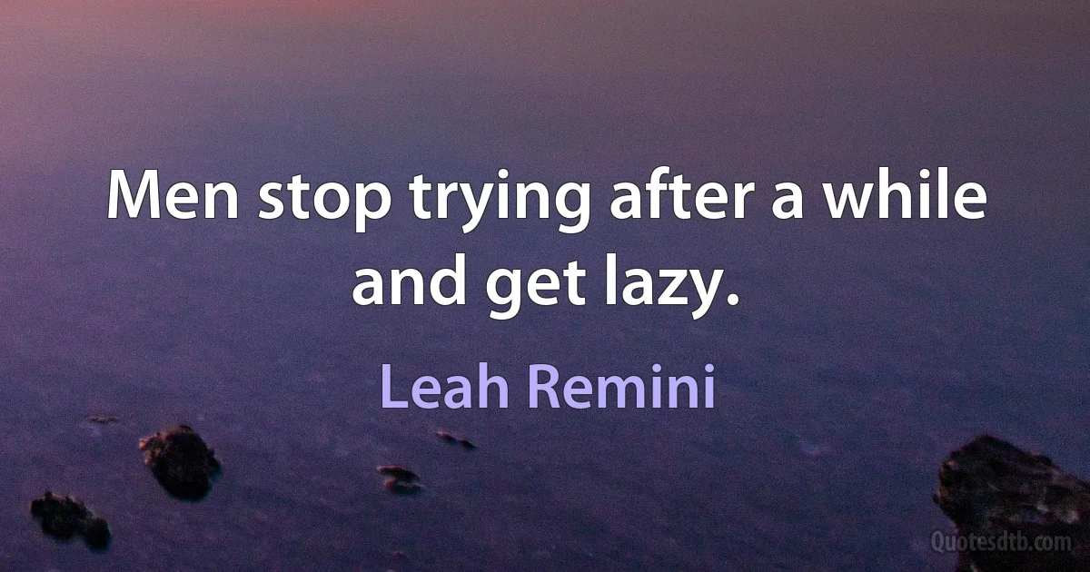 Men stop trying after a while and get lazy. (Leah Remini)