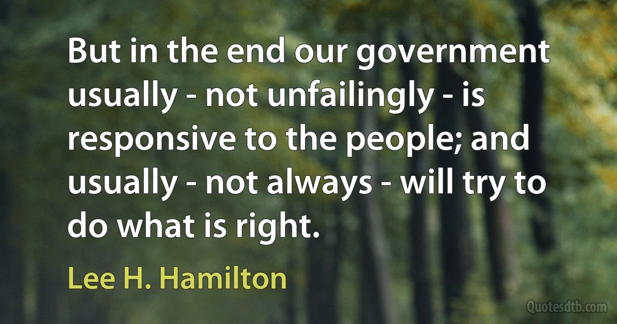 But in the end our government usually - not unfailingly - is responsive to the people; and usually - not always - will try to do what is right. (Lee H. Hamilton)