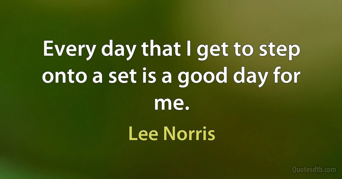 Every day that I get to step onto a set is a good day for me. (Lee Norris)