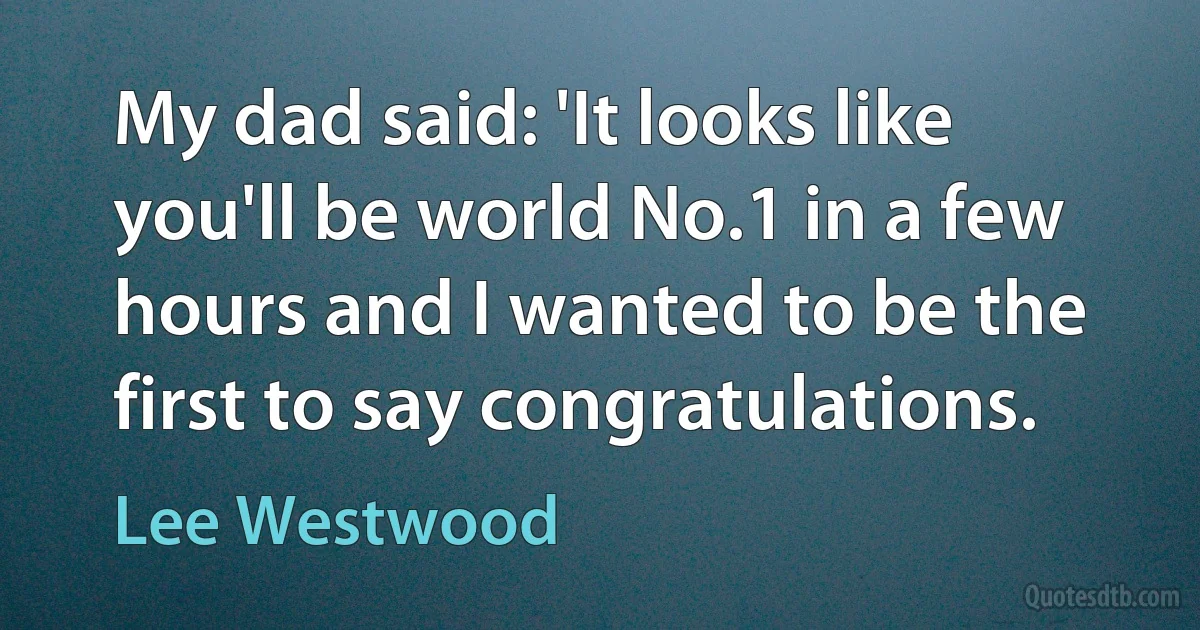 My dad said: 'It looks like you'll be world No.1 in a few hours and I wanted to be the first to say congratulations. (Lee Westwood)