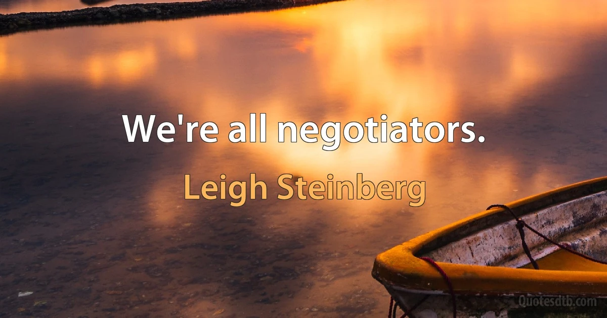 We're all negotiators. (Leigh Steinberg)