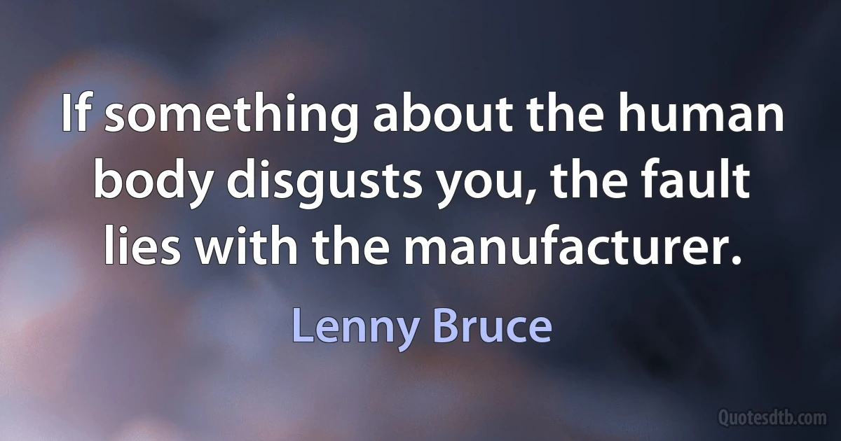 If something about the human body disgusts you, the fault lies with the manufacturer. (Lenny Bruce)