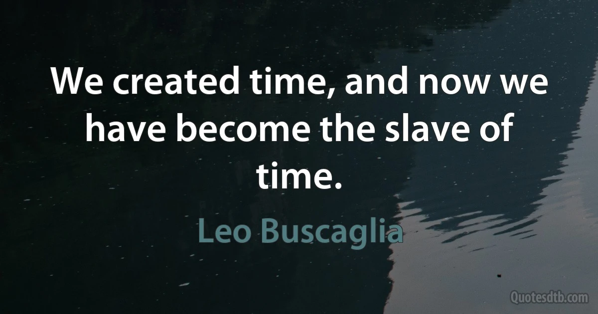 We created time, and now we have become the slave of time. (Leo Buscaglia)