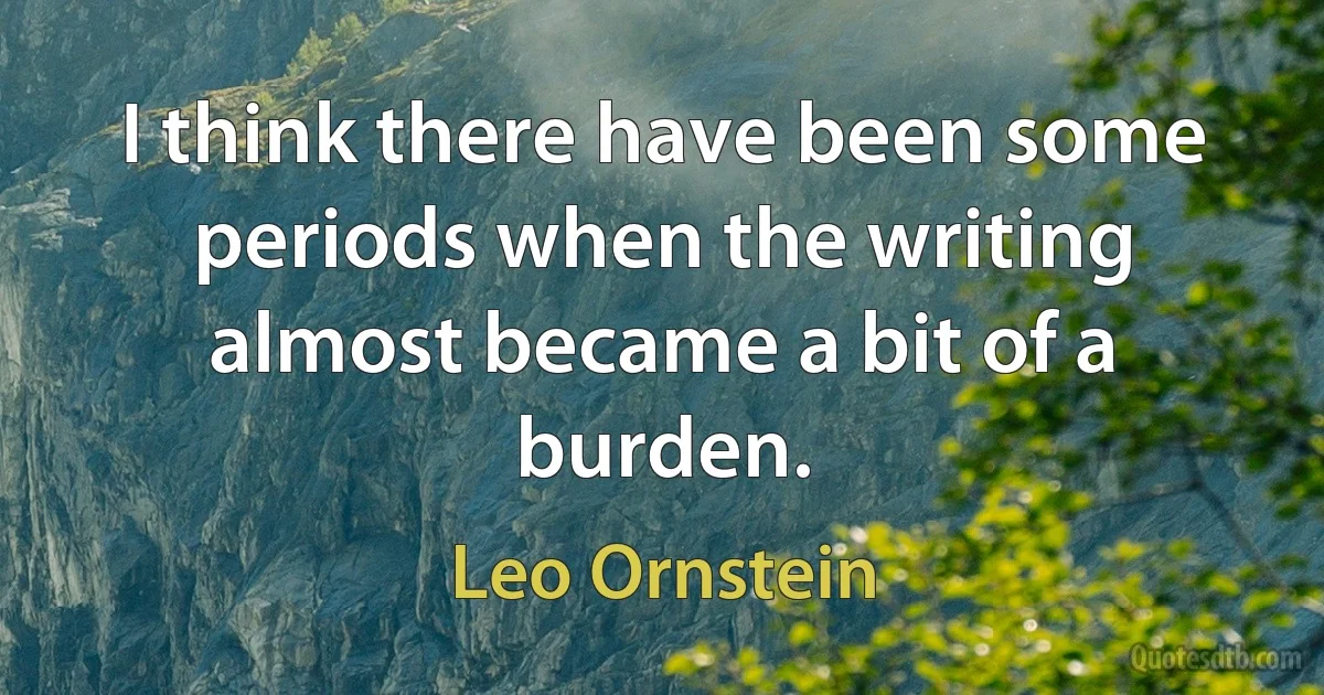 I think there have been some periods when the writing almost became a bit of a burden. (Leo Ornstein)