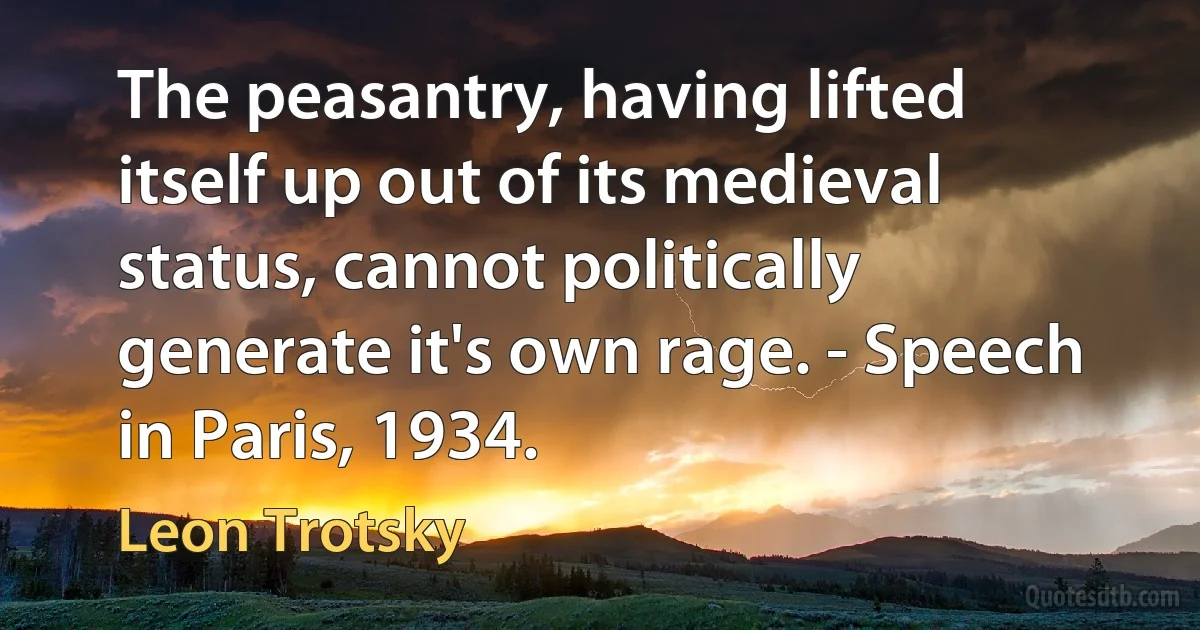 The peasantry, having lifted itself up out of its medieval status, cannot politically generate it's own rage. - Speech in Paris, 1934. (Leon Trotsky)