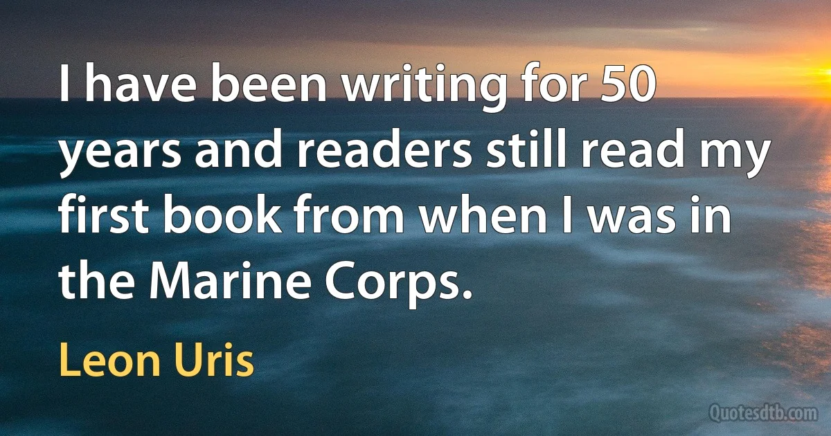 I have been writing for 50 years and readers still read my first book from when I was in the Marine Corps. (Leon Uris)