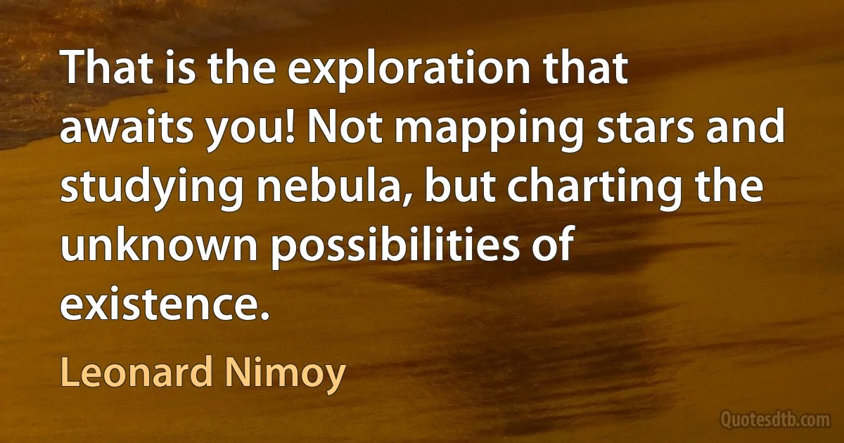 That is the exploration that awaits you! Not mapping stars and studying nebula, but charting the unknown possibilities of existence. (Leonard Nimoy)