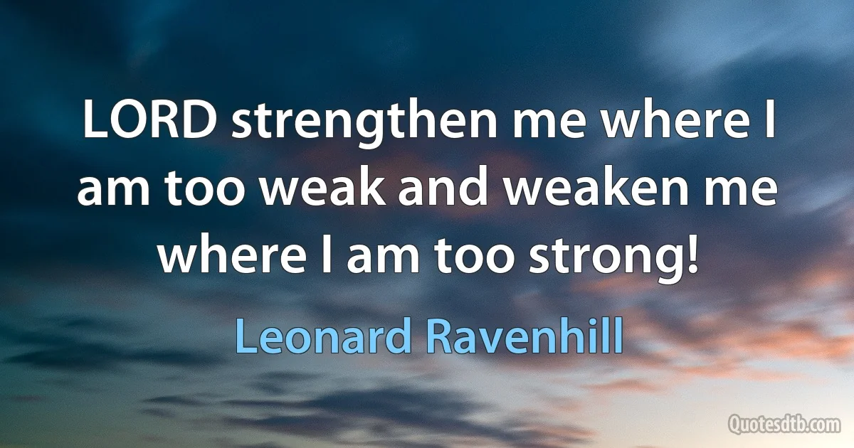 LORD strengthen me where I am too weak and weaken me where I am too strong! (Leonard Ravenhill)