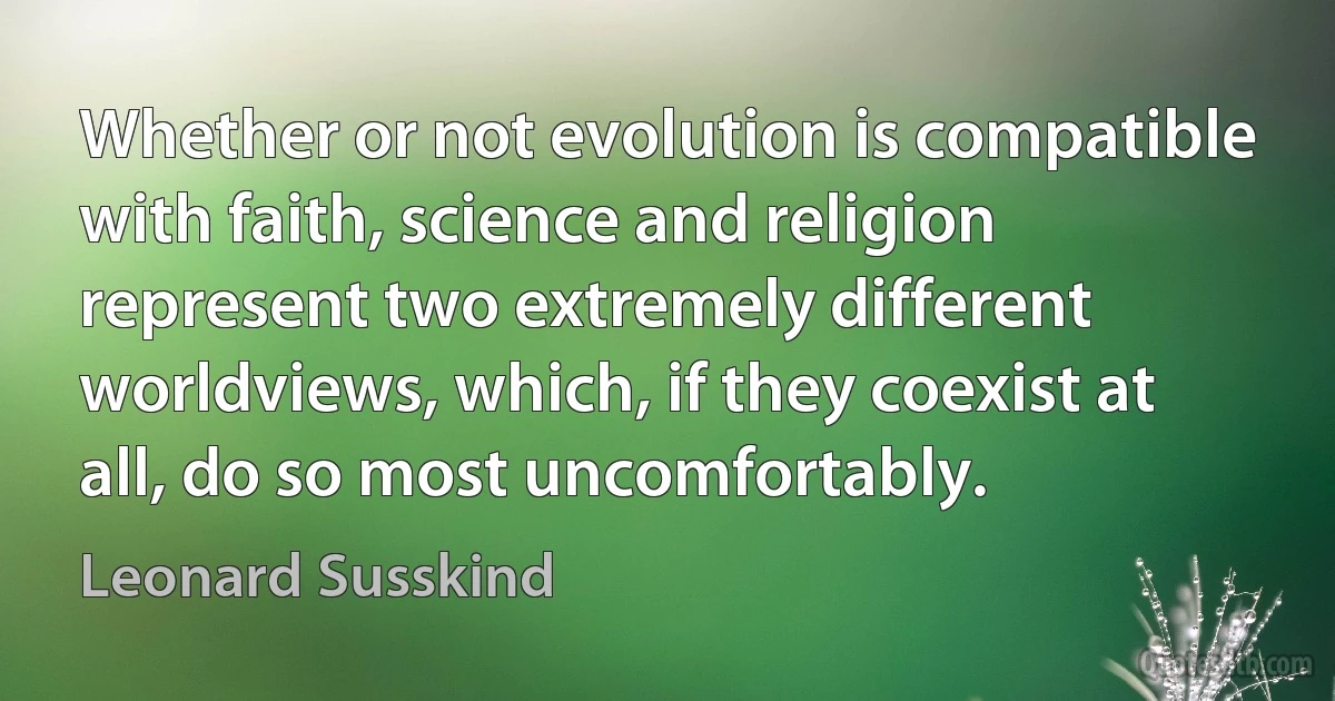 Whether or not evolution is compatible with faith, science and religion represent two extremely different worldviews, which, if they coexist at all, do so most uncomfortably. (Leonard Susskind)