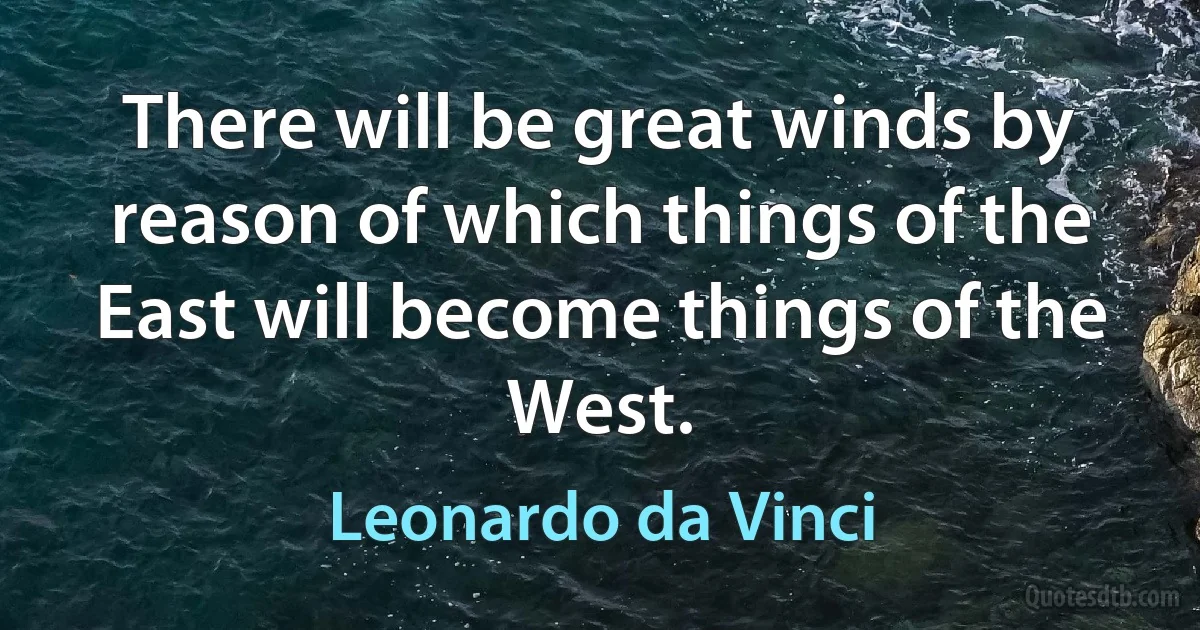 There will be great winds by reason of which things of the East will become things of the West. (Leonardo da Vinci)