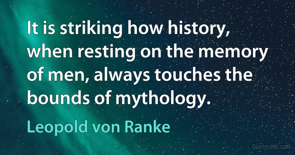 It is striking how history, when resting on the memory of men, always touches the bounds of mythology. (Leopold von Ranke)