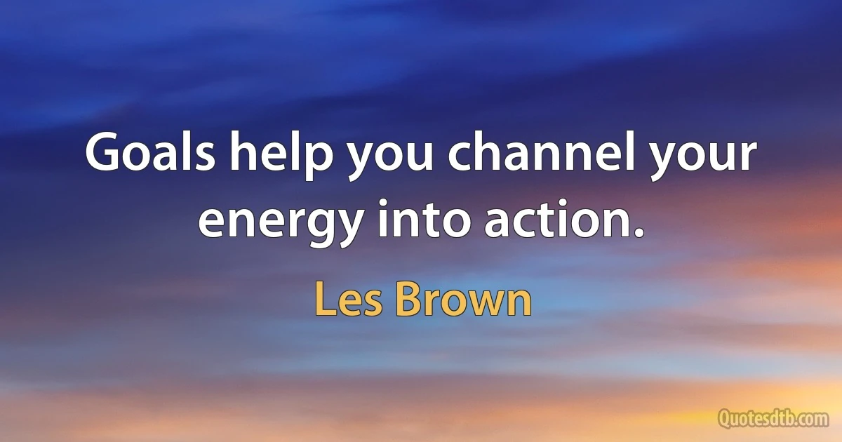 Goals help you channel your energy into action. (Les Brown)