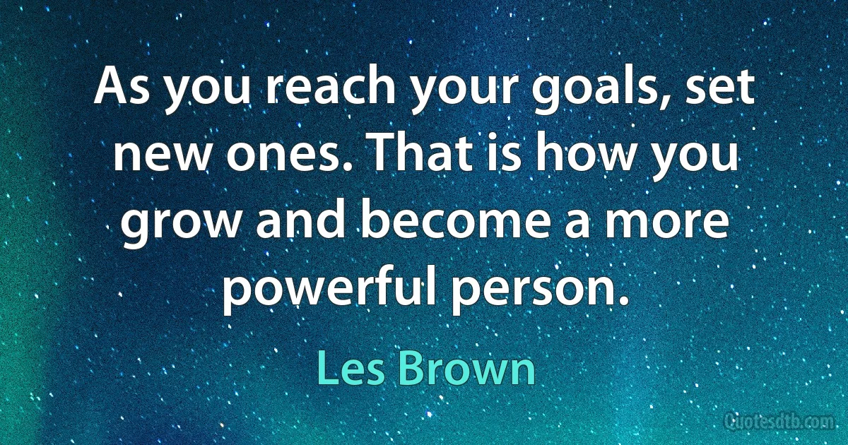 As you reach your goals, set new ones. That is how you grow and become a more powerful person. (Les Brown)